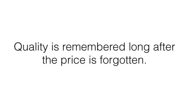 Quality is remembered long after
the price is forgotten.
