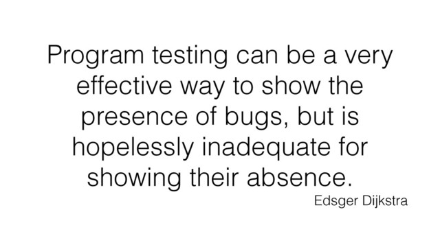 Program testing can be a very
effective way to show the
presence of bugs, but is
hopelessly inadequate for
showing their absence.
Edsger Dijkstra
