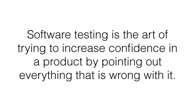 Software testing is the art of
trying to increase conﬁdence in
a product by pointing out
everything that is wrong with it.
