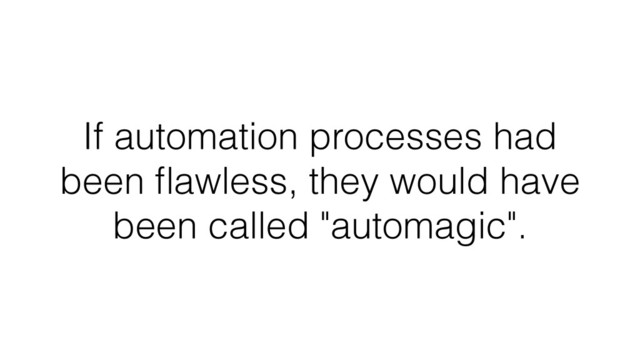 If automation processes had
been ﬂawless, they would have
been called "automagic".
