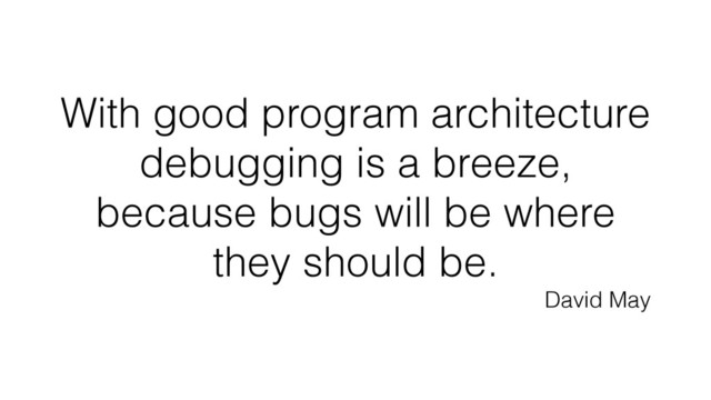 With good program architecture
debugging is a breeze,
because bugs will be where
they should be.
David May
