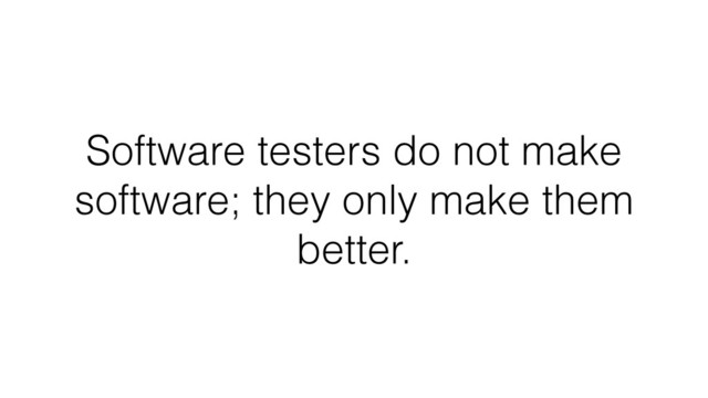 Software testers do not make
software; they only make them
better.
