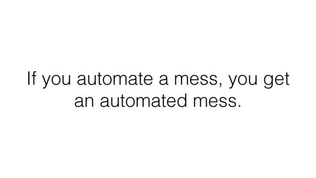 If you automate a mess, you get
an automated mess.
