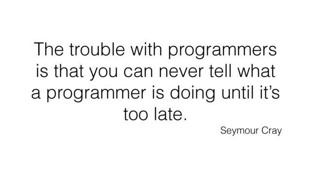 The trouble with programmers
is that you can never tell what
a programmer is doing until it’s
too late.
Seymour Cray
