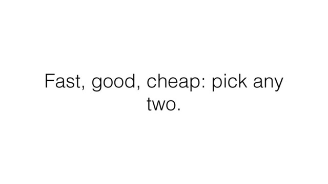 Fast, good, cheap: pick any
two.
