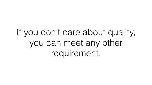 If you don’t care about quality,
you can meet any other
requirement.
