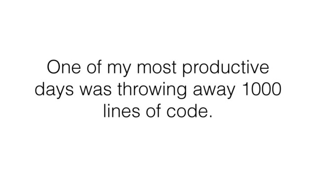 One of my most productive
days was throwing away 1000
lines of code.
