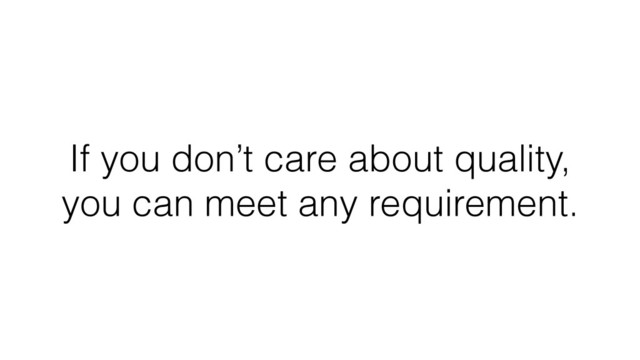 If you don’t care about quality,
you can meet any requirement.
