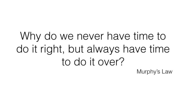 Why do we never have time to
do it right, but always have time
to do it over?
Murphy’s Law

