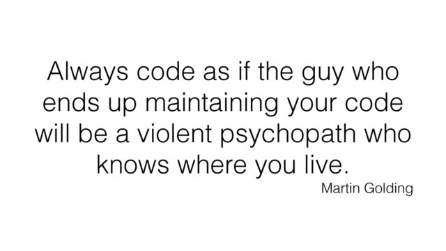 Always code as if the guy who
ends up maintaining your code
will be a violent psychopath who
knows where you live.
Martin Golding
