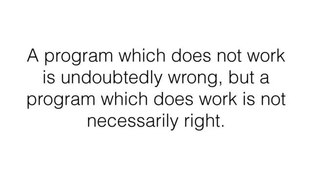A program which does not work
is undoubtedly wrong, but a
program which does work is not
necessarily right.
