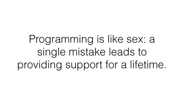 Programming is like sex: a
single mistake leads to
providing support for a lifetime.
