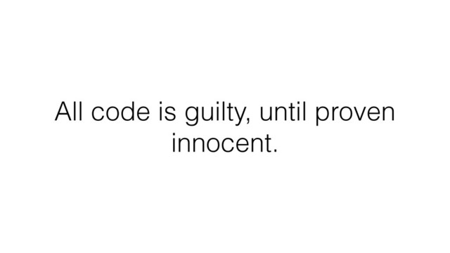 All code is guilty, until proven
innocent.
