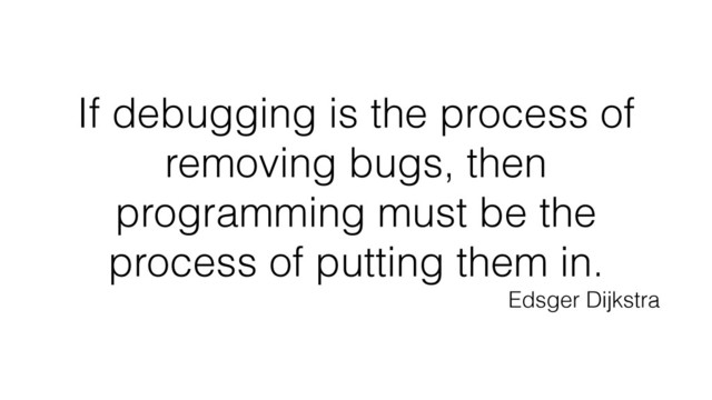 If debugging is the process of
removing bugs, then
programming must be the
process of putting them in.
Edsger Dijkstra
