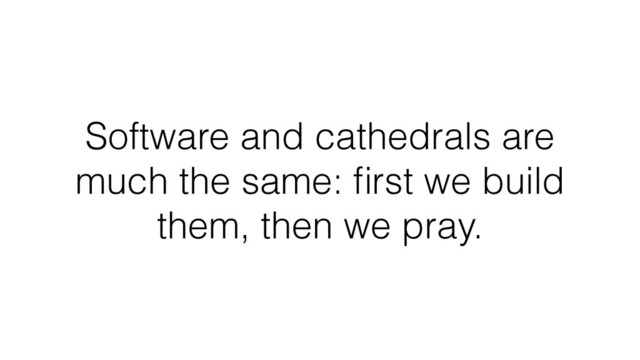 Software and cathedrals are
much the same: ﬁrst we build
them, then we pray.
