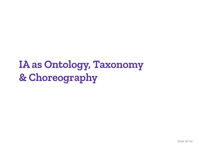 Slide / 24
16
IA as Ontology, Taxonomy
& Choreography
