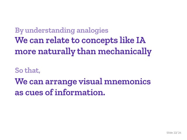 Slide / 24
22
By understanding analogies
We can relate to concepts like IA
more naturally than mechanically
So that,
We can arrange visual mnemonics
as cues of information.
