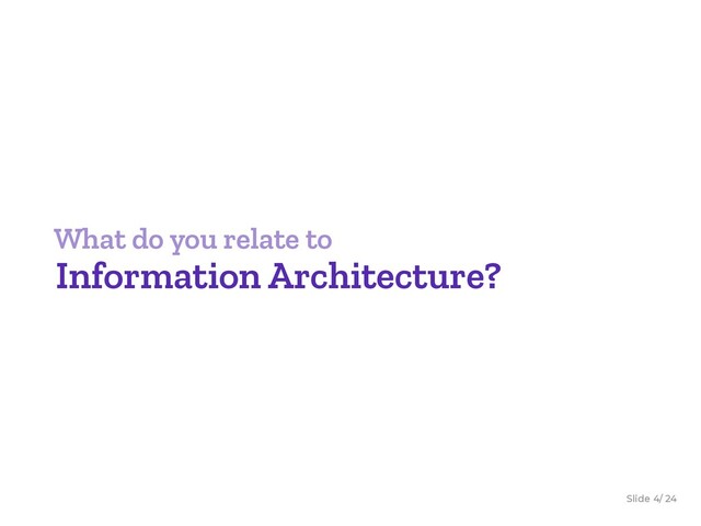 Slide / 24
4
What do you relate to
Information Architecture?
