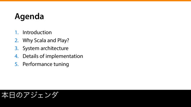 Agenda
1.  Introduction
2.  Why Scala and Play?
3.  System architecture
4.  Details of implementation
5.  Performance tuning
ຊ೔ͷΞδΣϯμ
