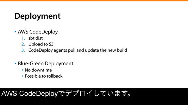Deployment
•  AWS CodeDeploy
1.  sbt dist
2.  Upload to S3
3.  CodeDeploy agents pull and update the new build
•  Blue-Green Deployment
•  No downtime
•  Possible to rollback
AWS CodeDeployͰσϓϩΠ͍ͯ͠·͢ɻ

