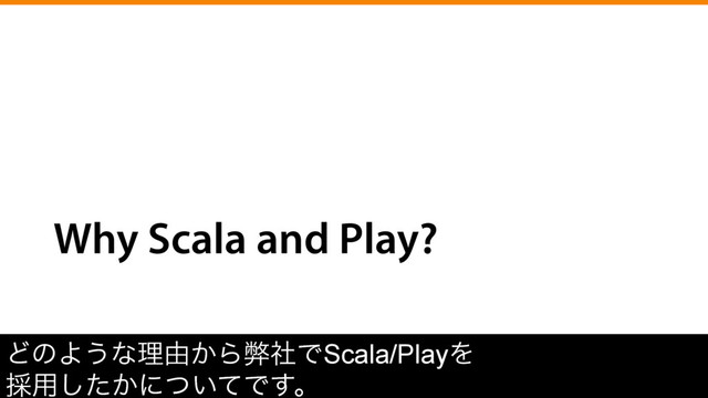 Why Scala and Play?
ͲͷΑ͏ͳཧ༝͔ΒฐࣾͰScala/PlayΛ
࠾༻͔ͨ͠ʹ͍ͭͯͰ͢ɻ
