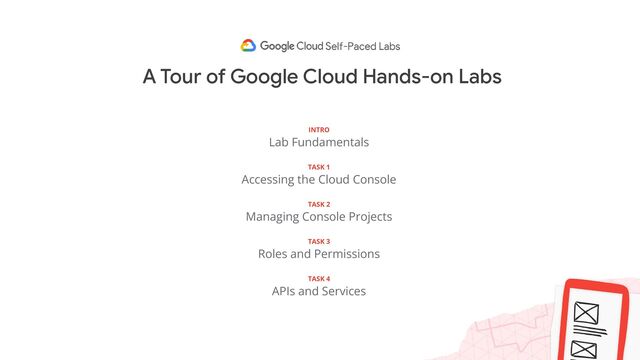 A Tour of Google Cloud Hands-on Labs
INTRO
Lab Fundamentals
TASK 1
Accessing the Cloud Console
TASK 2
Managing Console Projects
TASK 3
Roles and Permissions
TASK 4
APIs and Services
