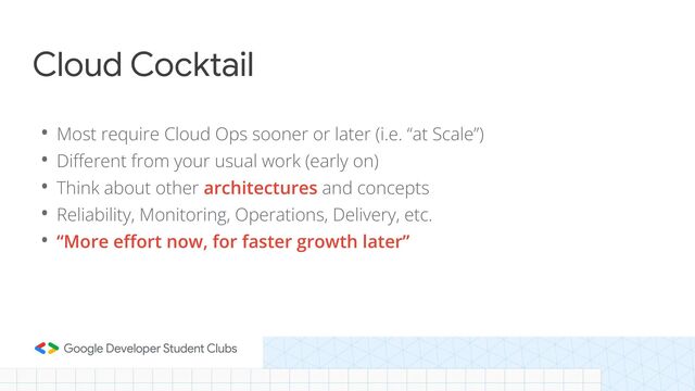 Cloud Cocktail
• Most require Cloud Ops sooner or later (i.e. “at Scale”)
• Diﬀerent from your usual work (early on)
• Think about other architectures and concepts
• Reliability, Monitoring, Operations, Delivery, etc.
• “More eﬀort now, for faster growth later”
