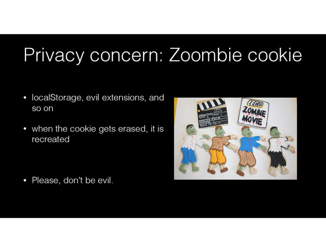 Privacy concern: Zoombie cookie
• localStorage, evil extensions, and
so on
• when the cookie gets erased, it is
recreated
!
• Please, don’t be evil.
