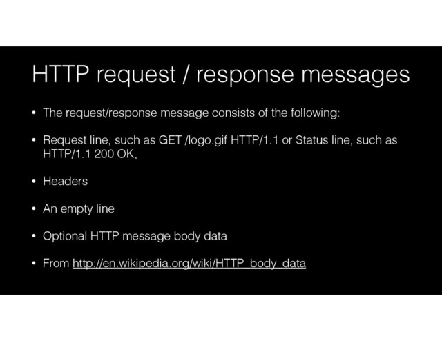 HTTP request / response messages
• The request/response message consists of the following:
• Request line, such as GET /logo.gif HTTP/1.1 or Status line, such as
HTTP/1.1 200 OK,
• Headers
• An empty line
• Optional HTTP message body data
• From http://en.wikipedia.org/wiki/HTTP_body_data
