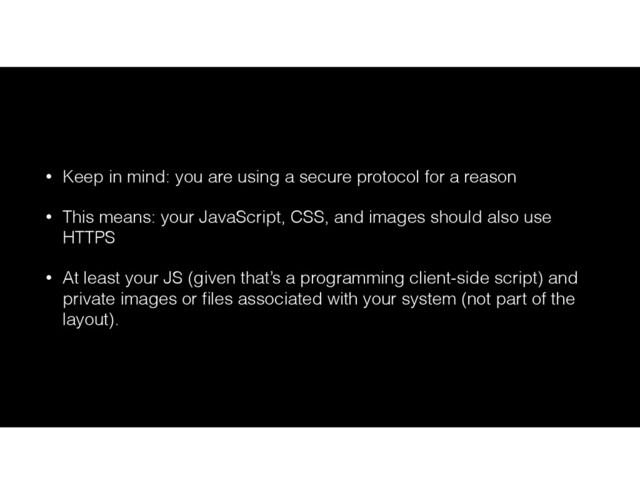 • Keep in mind: you are using a secure protocol for a reason
• This means: your JavaScript, CSS, and images should also use
HTTPS
• At least your JS (given that’s a programming client-side script) and
private images or ﬁles associated with your system (not part of the
layout).
