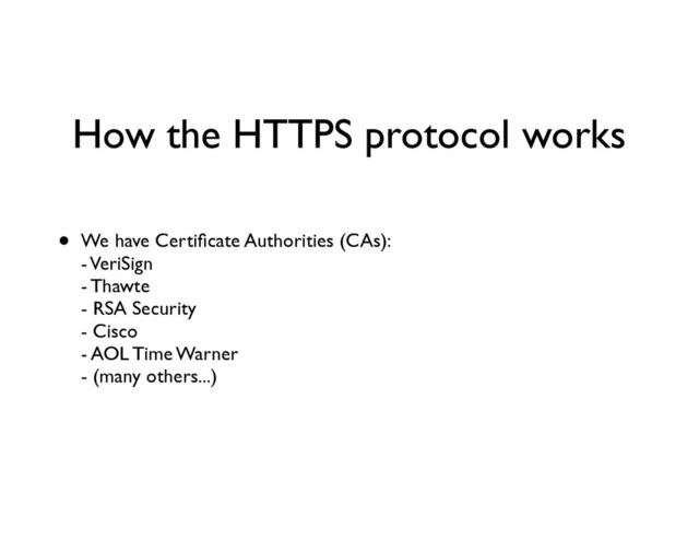 How the HTTPS protocol works
• We have Certiﬁcate Authorities (CAs): 
- VeriSign 
- Thawte 
- RSA Security 
- Cisco 
- AOL Time Warner 
- (many others...)
