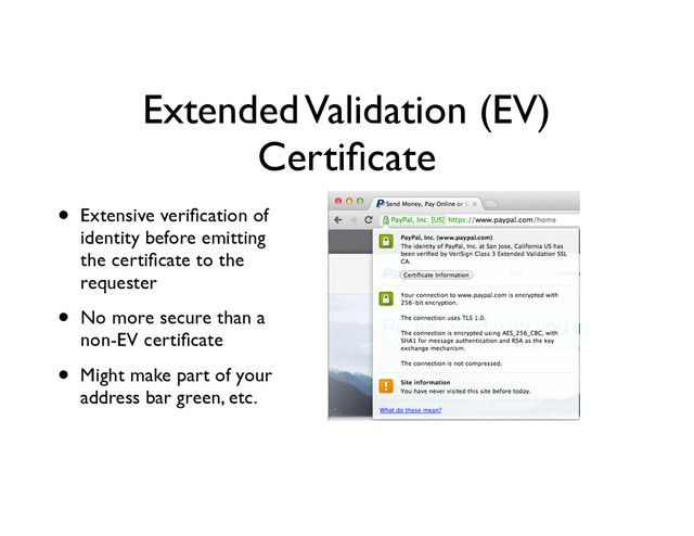 Extended Validation (EV)
Certiﬁcate
• Extensive veriﬁcation of
identity before emitting
the certiﬁcate to the
requester	

• No more secure than a
non-EV certiﬁcate	

• Might make part of your
address bar green, etc.
