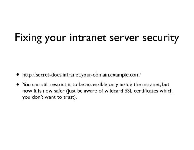 Fixing your intranet server security
• http://secret-docs.intranet.your-domain.example.com/	

• You can still restrict it to be accessible only inside the intranet, but
now it is now safer (just be aware of wildcard SSL certiﬁcates which
you don’t want to trust).
