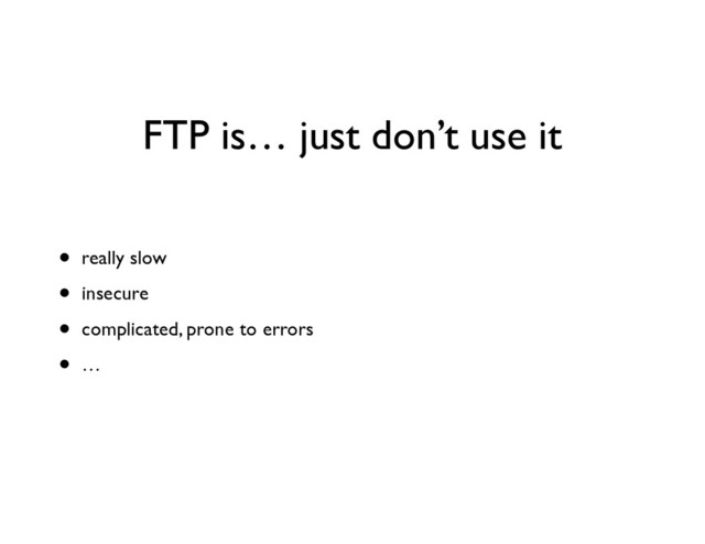 FTP is… just don’t use it
• really slow	

• insecure	

• complicated, prone to errors	

• …
