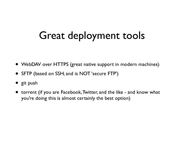 Great deployment tools
• WebDAV over HTTPS (great native support in modern machines)	

• SFTP (based on SSH; and is NOT ‘secure FTP’)	

• git push	

• torrent (if you are Facebook, Twitter, and the like - and know what
you’re doing this is almost certainly the best option)
