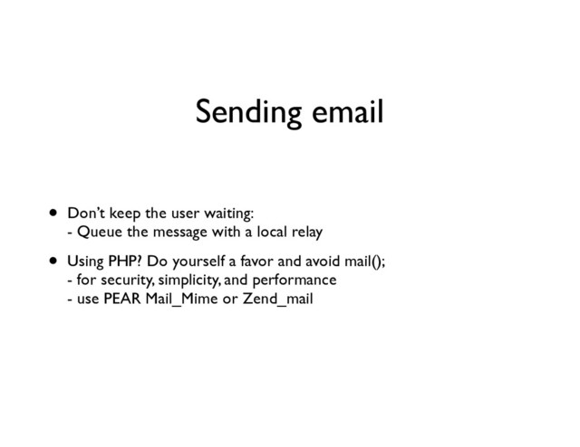 Sending email
• Don’t keep the user waiting: 
- Queue the message with a local relay	

• Using PHP? Do yourself a favor and avoid mail(); 
- for security, simplicity, and performance 
- use PEAR Mail_Mime or Zend_mail

