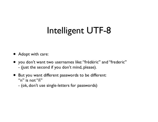 Intelligent UTF-8
• Adopt with care:	

• you don’t want two usernames like: “frédéric” and “frederic” 
- (just the second if you don’t mind, please).	

• But you want different passwords to be different: 
“n” is not “ñ” 
- (ok, don’t use single-letters for passwords)
