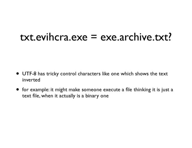 txt.evihcra.exe = exe.archive.txt?
• UTF-8 has tricky control characters like one which shows the text
inverted	

• for example: it might make someone execute a ﬁle thinking it is just a
text ﬁle, when it actually is a binary one
