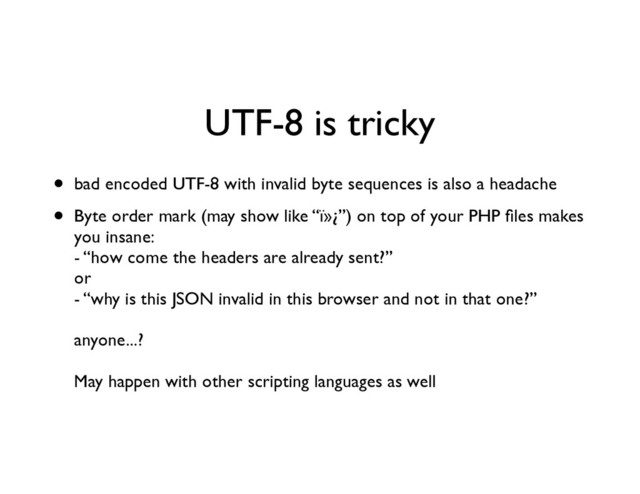 UTF-8 is tricky
• bad encoded UTF-8 with invalid byte sequences is also a headache	

• Byte order mark (may show like “ï»¿”) on top of your PHP ﬁles makes
you insane: 
- “how come the headers are already sent?” 
or 
- “why is this JSON invalid in this browser and not in that one?” 
 
anyone...? 
 
May happen with other scripting languages as well
