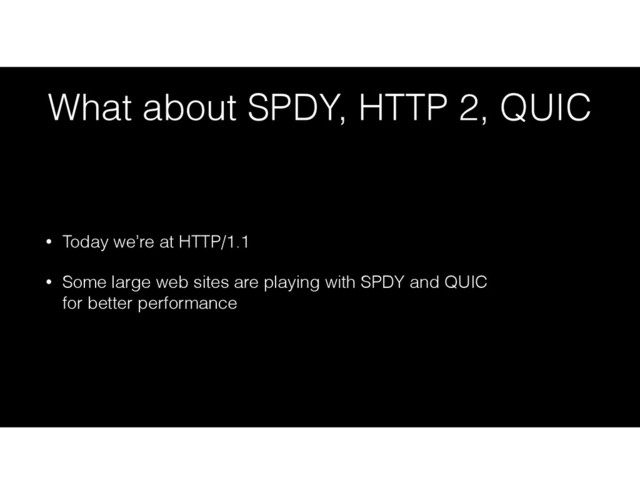 What about SPDY, HTTP 2, QUIC
• Today we’re at HTTP/1.1
• Some large web sites are playing with SPDY and QUIC 
for better performance
