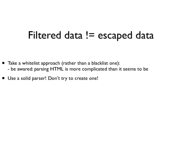 Filtered data != escaped data
• Take a whitelist approach (rather than a blacklist one): 
- be awared: parsing HTML is more complicated than it seems to be	

• Use a solid parser! Don’t try to create one!
