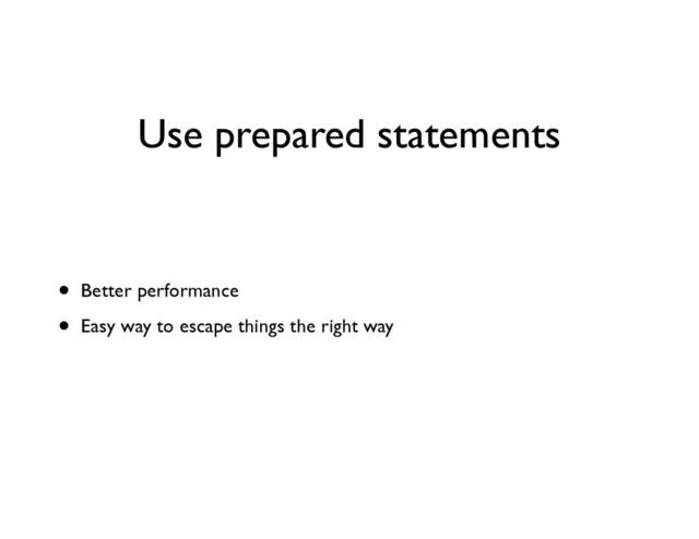 Use prepared statements
• Better performance	

• Easy way to escape things the right way
