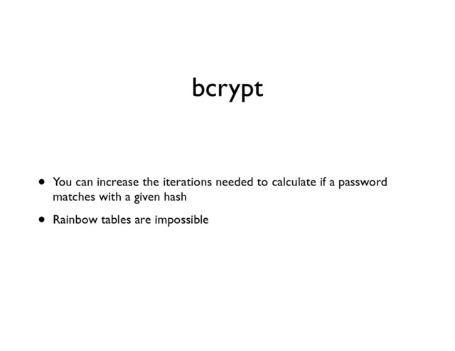 bcrypt
• You can increase the iterations needed to calculate if a password
matches with a given hash	

• Rainbow tables are impossible
