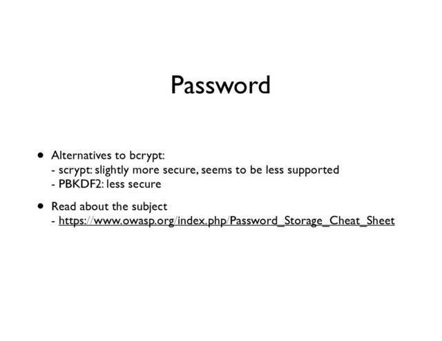 Password
• Alternatives to bcrypt: 
- scrypt: slightly more secure, seems to be less supported 
- PBKDF2: less secure	

• Read about the subject 
- https://www.owasp.org/index.php/Password_Storage_Cheat_Sheet 
