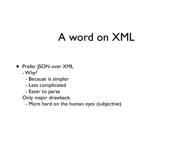 A word on XML
• Prefer JSON over XML 
- Why? 
- Because is simpler 
- Less complicated 
- Easer to parse 
Only major drawback: 
- More hard on the human eyes (subjective)

