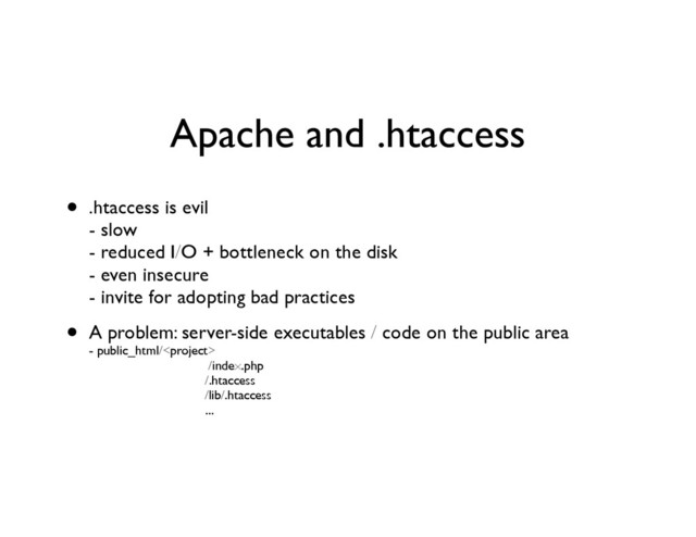 Apache and .htaccess
• .htaccess is evil 
- slow 
- reduced I/O + bottleneck on the disk 
- even insecure 
- invite for adopting bad practices	

• A problem: server-side executables / code on the public area 
- public_html/ 
/index.php 
/.htaccess 
/lib/.htaccess 
...
