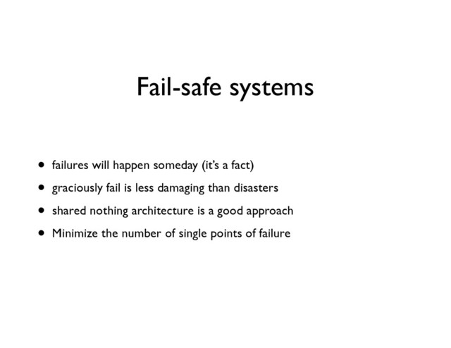 Fail-safe systems
• failures will happen someday (it’s a fact)	

• graciously fail is less damaging than disasters	

• shared nothing architecture is a good approach	

• Minimize the number of single points of failure
