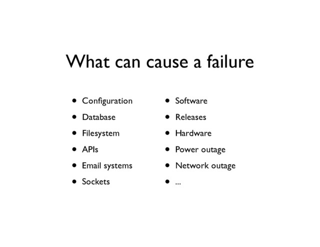 What can cause a failure
• Conﬁguration	

• Database	

• Filesystem	

• APIs	

• Email systems	

• Sockets
• Software	

• Releases	

• Hardware	

• Power outage	

• Network outage	

• ...
