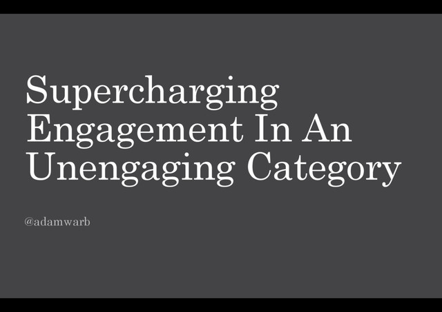 Supercharging
Engagement In An
Unengaging Category
@adamwarb
