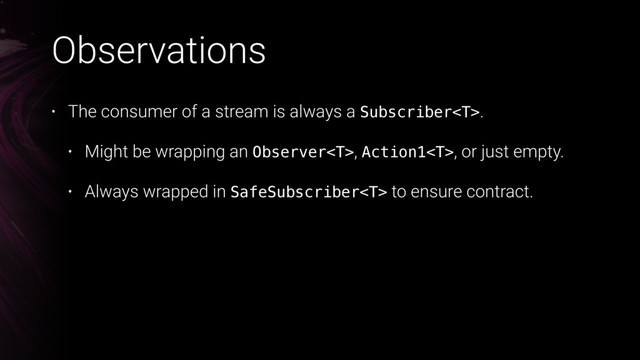 Observations
• The consumer of a stream is always a Subscriber.
• Might be wrapping an Observer, Action1, or just empty.
• Always wrapped in SafeSubscriber to ensure contract.
